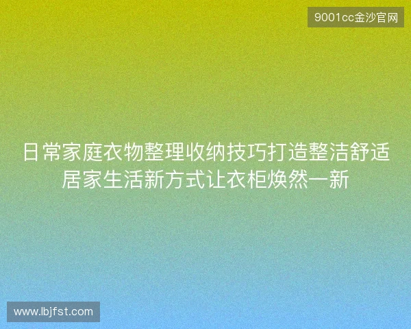 日常家庭衣物整理收纳技巧打造整洁舒适居家生活新方式让衣柜焕然一新