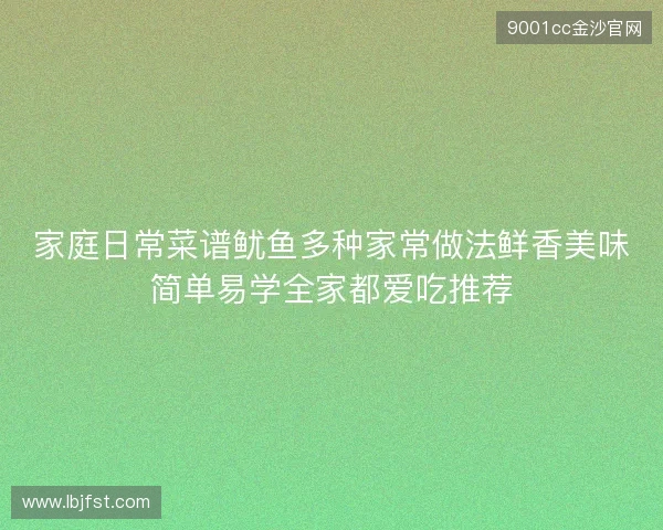 家庭日常菜谱鱿鱼多种家常做法鲜香美味简单易学全家都爱吃推荐