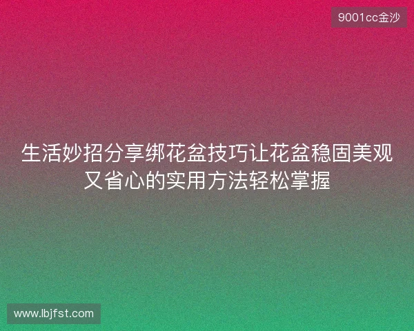 生活妙招分享绑花盆技巧让花盆稳固美观又省心的实用方法轻松掌握